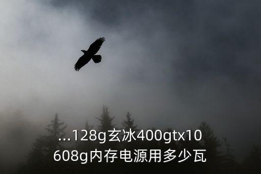 ...128g玄冰400gtx10608g內存電源用多少瓦