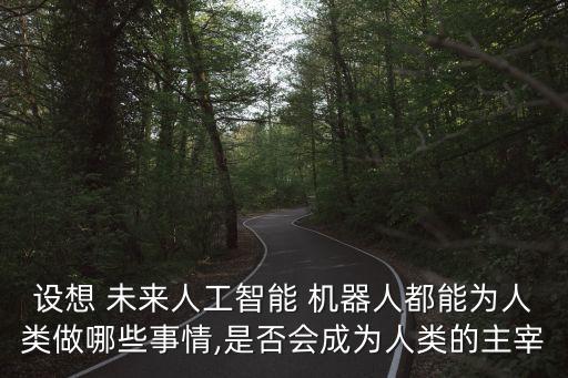 設(shè)想 未來人工智能 機器人都能為人類做哪些事情,是否會成為人類的主宰