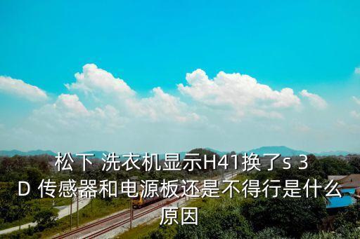  松下 洗衣機(jī)顯示H41換了s 3D 傳感器和電源板還是不得行是什么原因