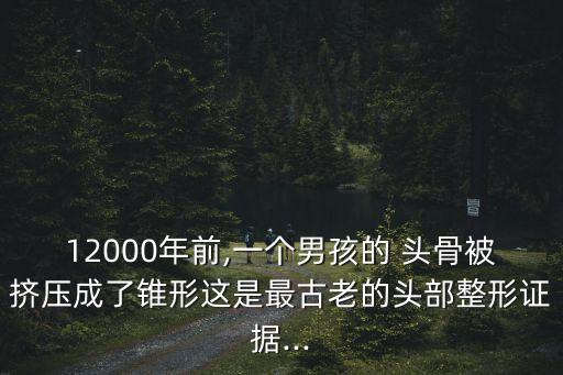 12000年前,一個(gè)男孩的 頭骨被擠壓成了錐形這是最古老的頭部整形證據(jù)...