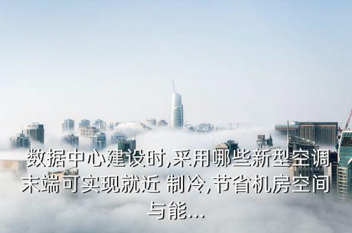  數(shù)據(jù)中心建設(shè)時,采用哪些新型空調(diào)末端可實現(xiàn)就近 制冷,節(jié)省機房空間與能...