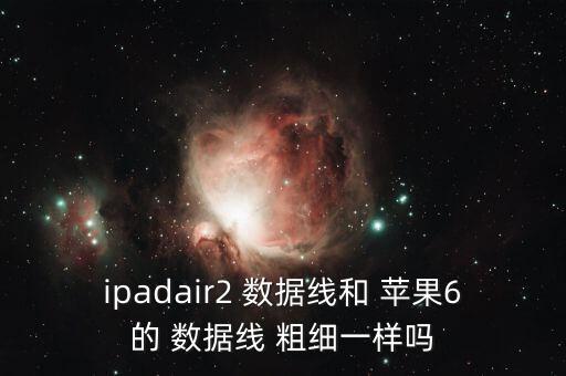 ipadair2 數(shù)據(jù)線和 蘋果6的 數(shù)據(jù)線 粗細一樣嗎