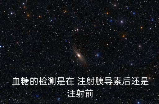  血糖的檢測是在 注射胰導(dǎo)素后還是 注射前