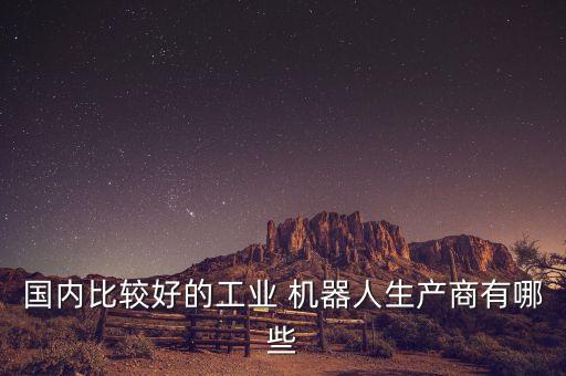 國內(nèi)比較好的工業(yè) 機器人生產(chǎn)商有哪些