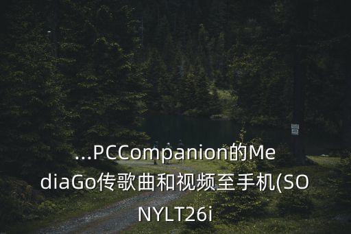 ...PCCompanion的MediaGo傳歌曲和視頻至手機(SONYLT26i