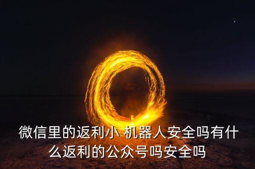  微信里的返利小 機器人安全嗎有什么返利的公眾號嗎安全嗎