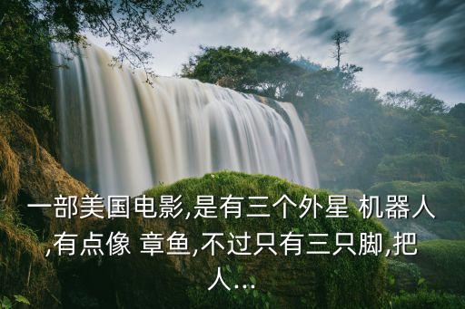 一部美國電影,是有三個(gè)外星 機(jī)器人,有點(diǎn)像 章魚,不過只有三只腳,把人...