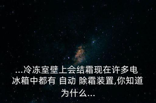 ...冷凍室壁上會結(jié)霜現(xiàn)在許多電 冰箱中都有 自動 除霜裝置,你知道為什么...