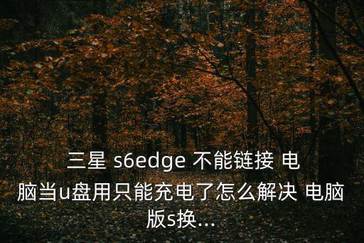  三星 s6edge 不能鏈接 電腦當(dāng)u盤用只能充電了怎么解決 電腦版s換...