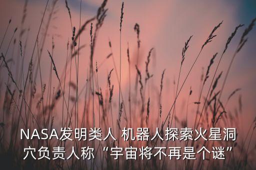 NASA發(fā)明類人 機器人探索火星洞穴負責人稱“宇宙將不再是個謎”