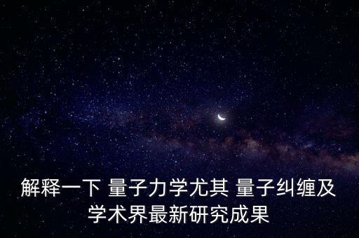 解釋一下 量子力學(xué)尤其 量子糾纏及學(xué)術(shù)界最新研究成果