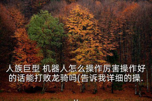 人族巨型 機(jī)器人怎么操作厲害操作好的話能打敗龍騎嗎(告訴我詳細(xì)的操...