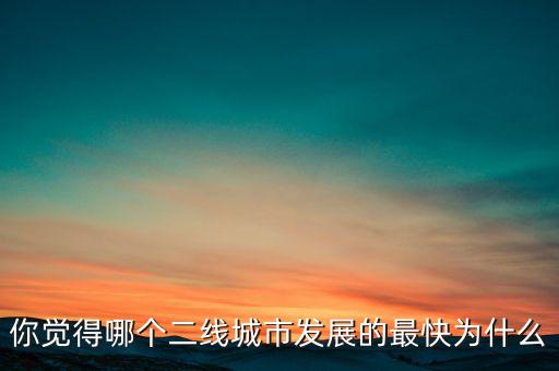 你覺得哪個二線城市發(fā)展的最快為什么