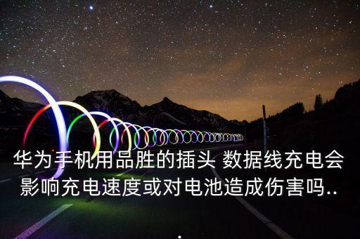 華為手機用品勝的插頭 數(shù)據(jù)線充電會影響充電速度或?qū)﹄姵卦斐蓚?..