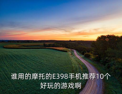 誰用的摩托的E398手機推薦10個好玩的游戲啊