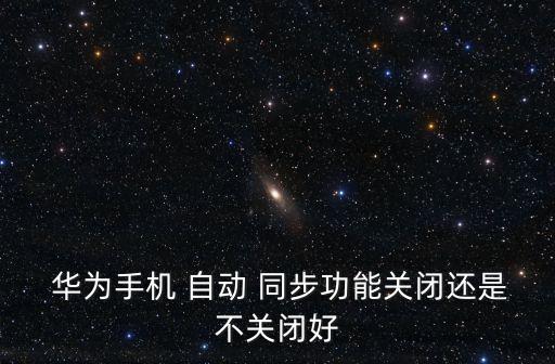  華為手機 自動 同步功能關閉還是不關閉好