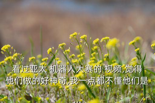 看過(guò)亞太 機(jī)器人大賽的 視頻,覺(jué)得他們做的好神奇,我一點(diǎn)都不懂他們是...
