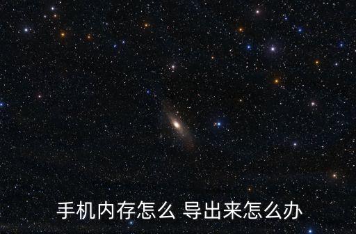  手機(jī)內(nèi)存怎么 導(dǎo)出來(lái)怎么辦
