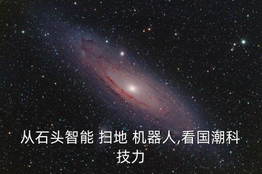 從石頭智能 掃地 機器人,看國潮科技力