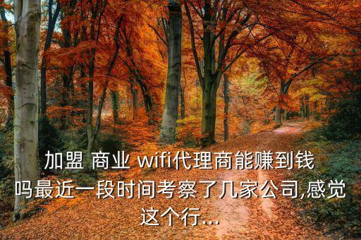 加盟 商業(yè) wifi代理商能賺到錢嗎最近一段時間考察了幾家公司,感覺這個行...