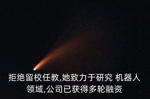 拒絕留校任教,她致力于研究 機器人領(lǐng)域,公司已獲得多輪融資