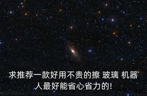 求推薦一款好用不貴的擦 玻璃 機(jī)器人最好能省心省力的!
