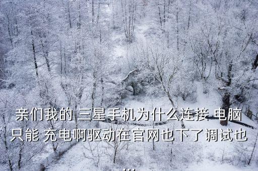 親們我的 三星手機為什么連接 電腦只能 充電啊驅(qū)動在官網(wǎng)也下了調(diào)試也...