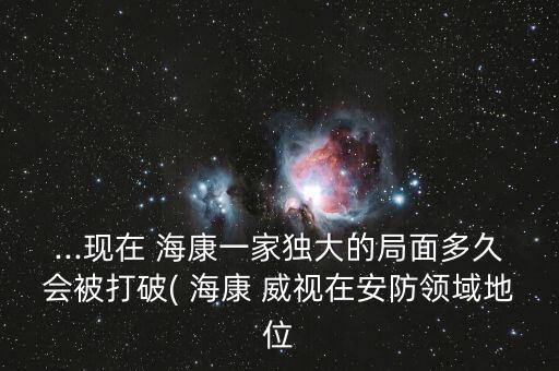 ...現(xiàn)在 ?？狄患要?dú)大的局面多久會(huì)被打破( ?？?威視在安防領(lǐng)域地位