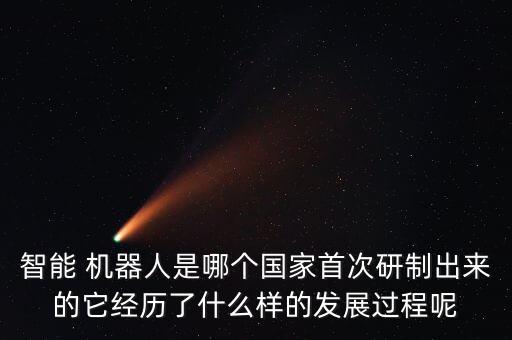 智能 機(jī)器人是哪個(gè)國(guó)家首次研制出來(lái)的它經(jīng)歷了什么樣的發(fā)展過(guò)程呢