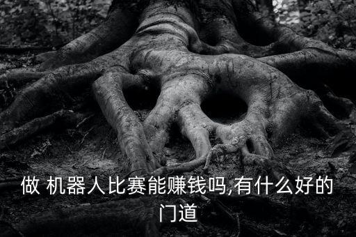 做 機器人比賽能賺錢嗎,有什么好的門道