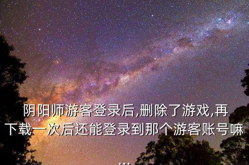  陰陽師游客登錄后,刪除了游戲,再下載一次后還能登錄到那個游客賬號嘛...