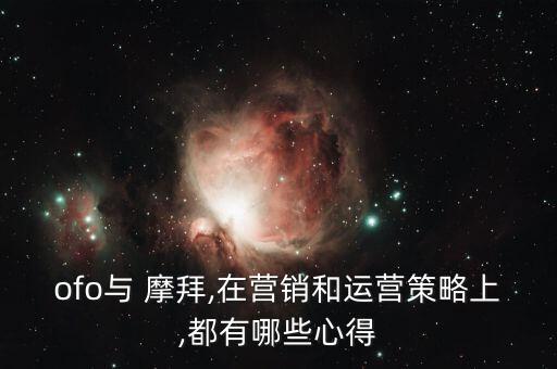 ofo與 摩拜,在營(yíng)銷和運(yùn)營(yíng)策略上,都有哪些心得