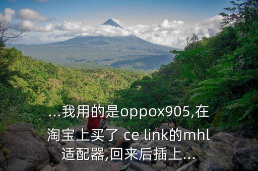 ...我用的是oppox905,在淘寶上買了 ce link的mhl適配器,回來后插上...