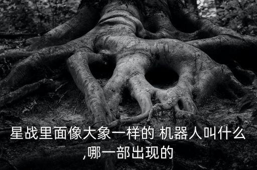 星戰(zhàn)里面像大象一樣的 機(jī)器人叫什么,哪一部出現(xiàn)的