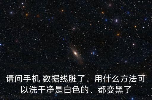 請問手機 數(shù)據(jù)線臟了、用什么方法可以洗干凈是白色的、都變黑了
