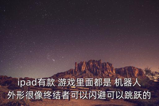 ipad有款 游戲里面都是 機(jī)器人外形很像終結(jié)者可以閃避可以跳躍的