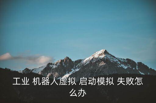 工業(yè) 機(jī)器人虛擬 啟動(dòng)模擬 失敗怎么辦