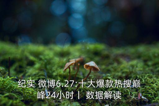 紀(jì)實(shí) 微博6.27:十大爆款熱搜巔峰24小時(shí)丨 數(shù)據(jù)解讀