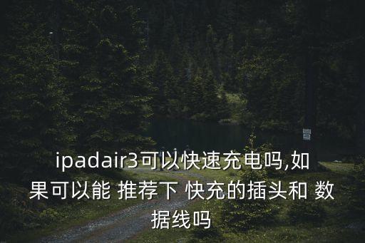 ipadair3可以快速充電嗎,如果可以能 推薦下 快充的插頭和 數(shù)據(jù)線嗎