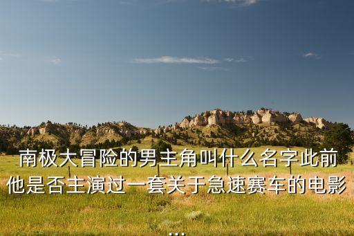  南極大冒險(xiǎn)的男主角叫什么名字此前他是否主演過(guò)一套關(guān)于急速賽車的電影...