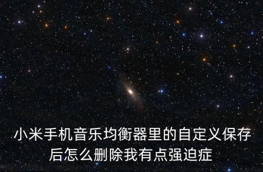  小米手機(jī)音樂均衡器里的自定義保存后怎么刪除我有點(diǎn)強(qiáng)迫癥