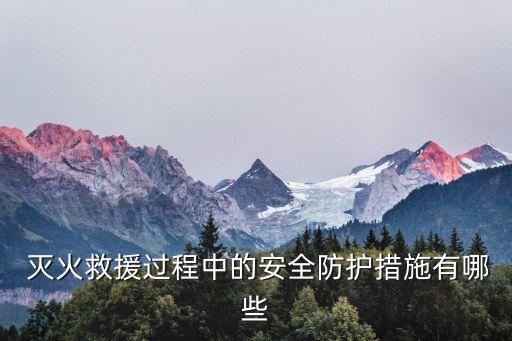  滅火救援過程中的安全防護(hù)措施有哪些