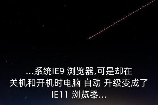 ...系統(tǒng)IE9 瀏覽器,可是卻在關(guān)機(jī)和開機(jī)時(shí)電腦 自動 升級變成了IE11 瀏覽器...
