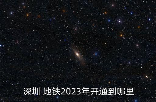  深圳 地鐵2023年開(kāi)通到哪里
