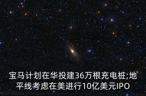 寶馬計劃在華投建36萬根充電樁;地平線考慮在美進行10億美元IPO