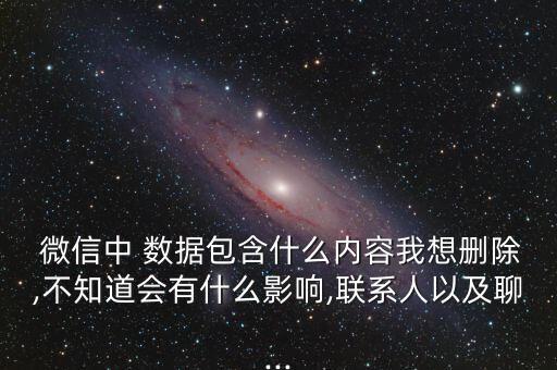  微信中 數(shù)據(jù)包含什么內(nèi)容我想刪除,不知道會(huì)有什么影響,聯(lián)系人以及聊...