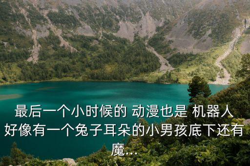 最后一個小時候的 動漫也是 機(jī)器人好像有一個兔子耳朵的小男孩底下還有魔...