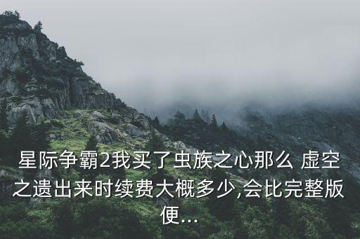 星際爭霸2我買了蟲族之心那么 虛空之遺出來時續(xù)費大概多少,會比完整版便...