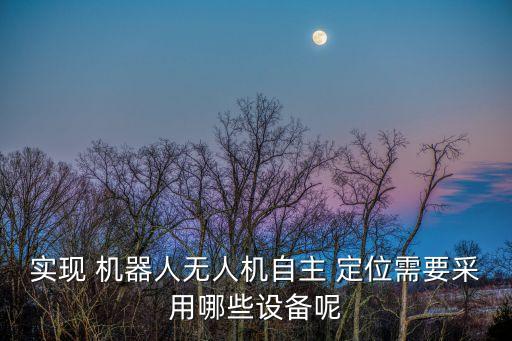 實現(xiàn) 機器人無人機自主 定位需要采用哪些設(shè)備呢