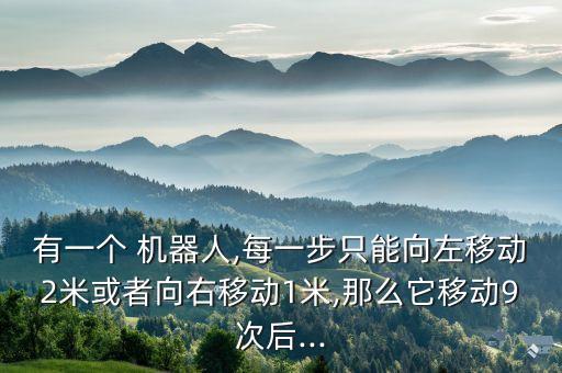 有一個(gè) 機(jī)器人,每一步只能向左移動(dòng)2米或者向右移動(dòng)1米,那么它移動(dòng)9次后...
